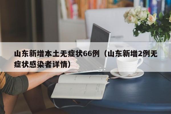 山东新增本土无症状66例(山东新增2例无症状感染者详情)