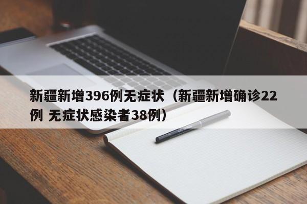 新疆新增396例无症状(新疆新增确诊22例 无症状感染者38例)
