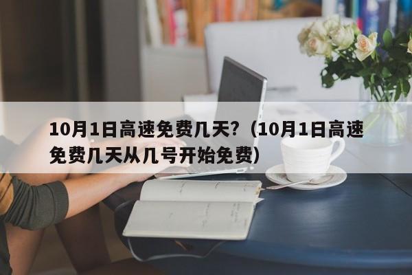 10月1日高速免费几天?(10月1日高速免费几天从几号开始免费)