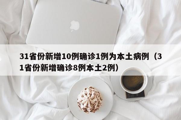 31省份新增10例确诊1例为本土病例(31省份新增确诊8例本土2例)