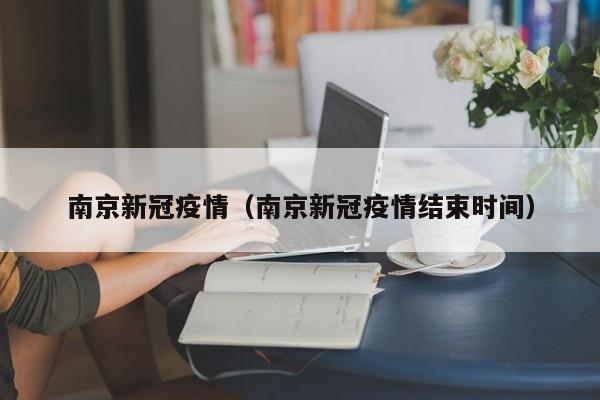 南京新冠疫情(南京新冠疫情结束时间)