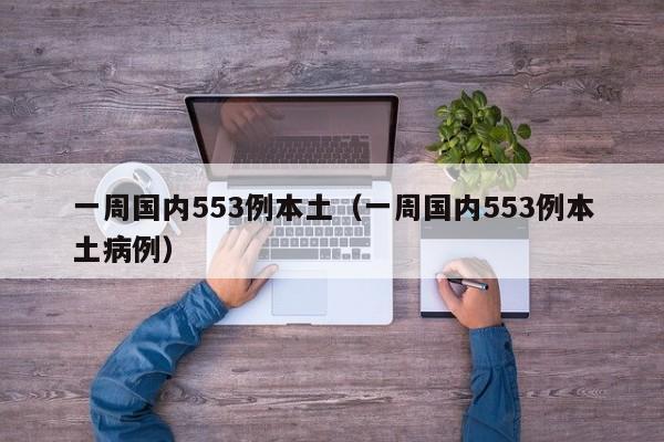 一周国内553例本土(一周国内553例本土病例)
