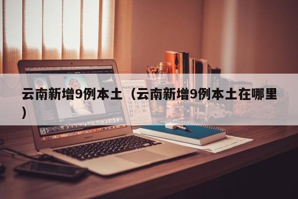 云南新增9例本土(云南新增9例本土在哪里)