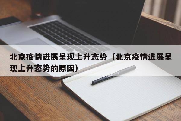 北京疫情进展呈现上升态势(北京疫情进展呈现上升态势的原因)