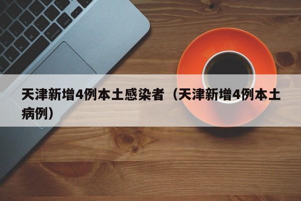 天津新增4例本土感染者(天津新增4例本土病例)