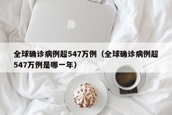 全球确诊病例超547万例(全球确诊病例超547万例是哪一年)