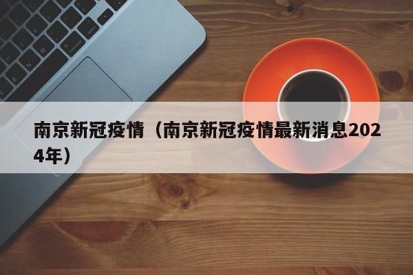 南京新冠疫情(南京新冠疫情最新消息2024年)