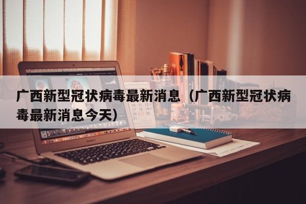 广西新型冠状病毒最新消息(广西新型冠状病毒最新消息今天)