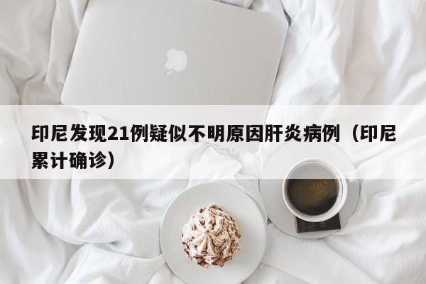印尼发现21例疑似不明原因肝炎病例(印尼累计确诊)
