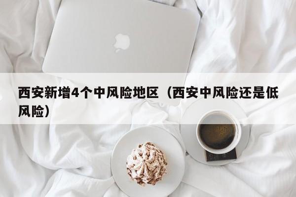 西安新增4个中风险地区(西安中风险还是低风险)