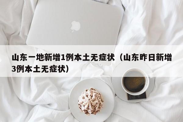 山东一地新增1例本土无症状(山东昨日新增3例本土无症状)