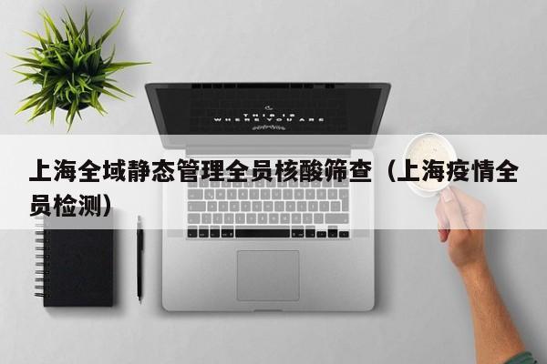 上海全域静态管理全员核酸筛查(上海疫情全员检测)