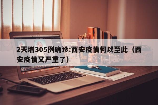 2天增305例确诊:西安疫情何以至此(西安疫情又严重了)