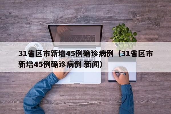 31省区市新增45例确诊病例(31省区市新增45例确诊病例 新闻)