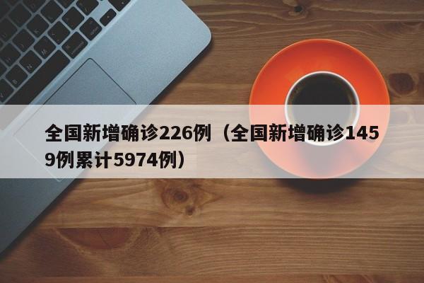 全国新增确诊226例(全国新增确诊1459例累计5974例)