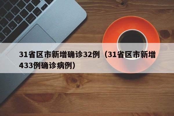 31省区市新增确诊32例(31省区市新增433例确诊病例)