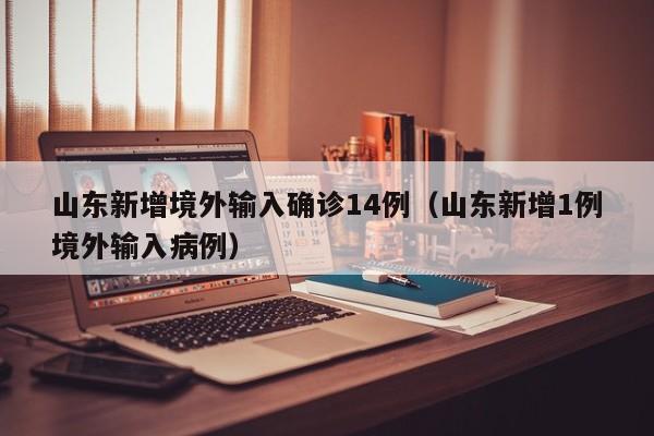 山东新增境外输入确诊14例(山东新增1例境外输入病例)