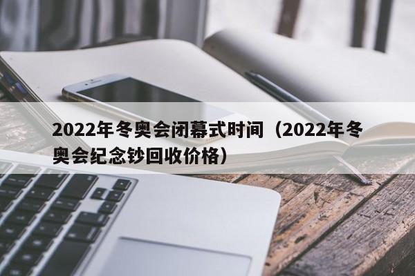 2022年冬奥会闭幕式时间(2022年冬奥会纪念钞回收价格)