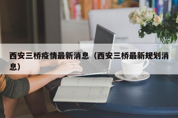 西安三桥疫情最新消息(西安三桥最新规划消息)
