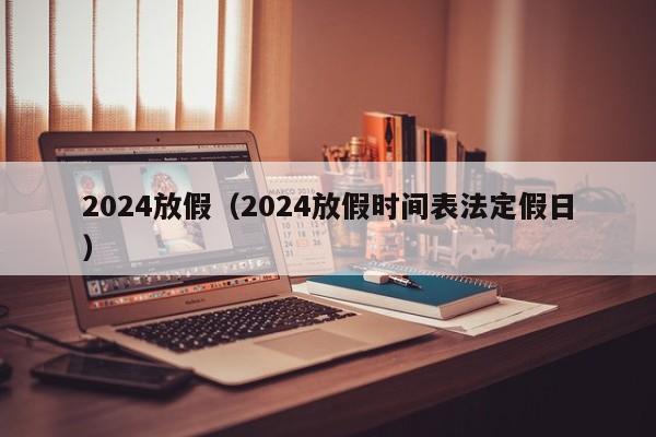 2024放假(2024放假时间表法定假日)
