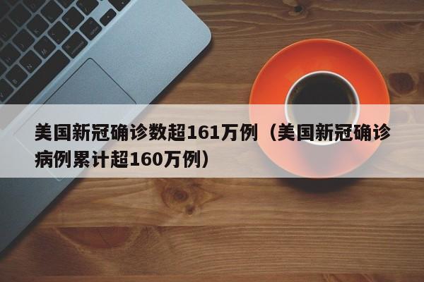 美国新冠确诊数超161万例(美国新冠确诊病例累计超160万例)