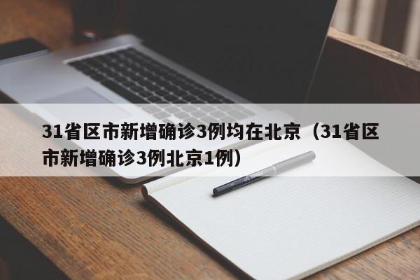 31省区市新增确诊3例均在北京(31省区市新增确诊3例北京1例)