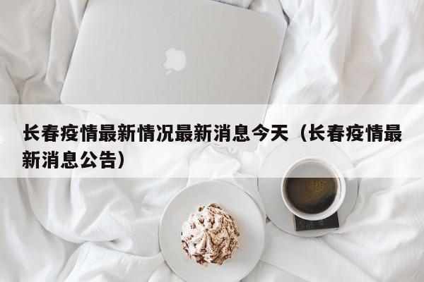 长春疫情最新情况最新消息今天(长春疫情最新消息公告)