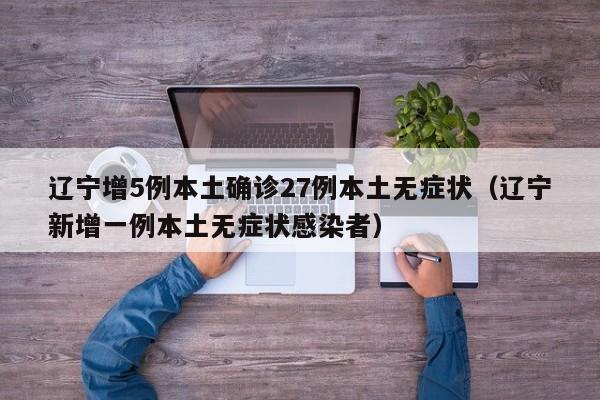 辽宁增5例本土确诊27例本土无症状(辽宁新增一例本土无症状感染者)