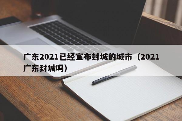 广东2021已经宣布封城的城市(2021广东封城吗)