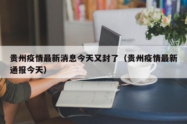 贵州疫情最新消息今天又封了(贵州疫情最新通报今天)