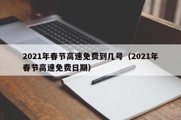 2021年春节高速免费到几号(2021年春节高速免费日期)
