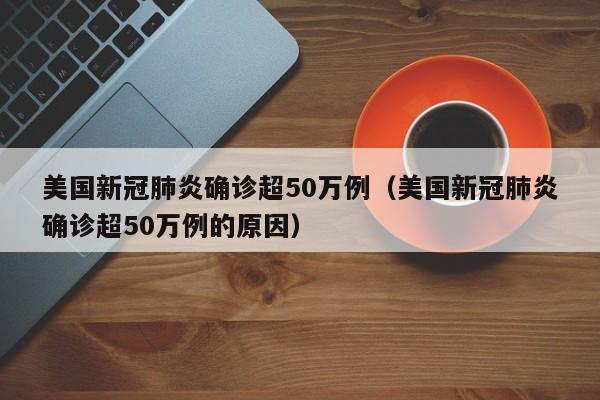 美国新冠肺炎确诊超50万例(美国新冠肺炎确诊超50万例的原因)