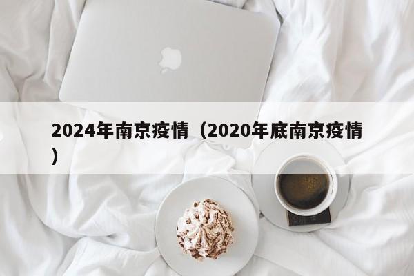 2024年南京疫情(2020年底南京疫情)