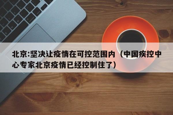 北京:坚决让疫情在可控范围内(中国疾控中心专家北京疫情已经控制住了)
