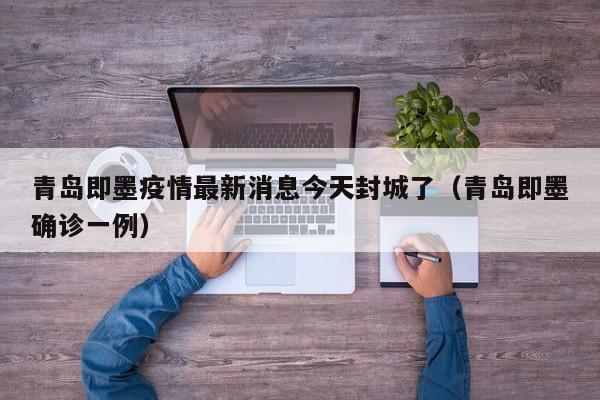 青岛即墨疫情最新消息今天封城了(青岛即墨确诊一例)