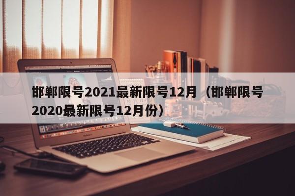 邯郸限号2021最新限号12月(邯郸限号2020最新限号12月份)