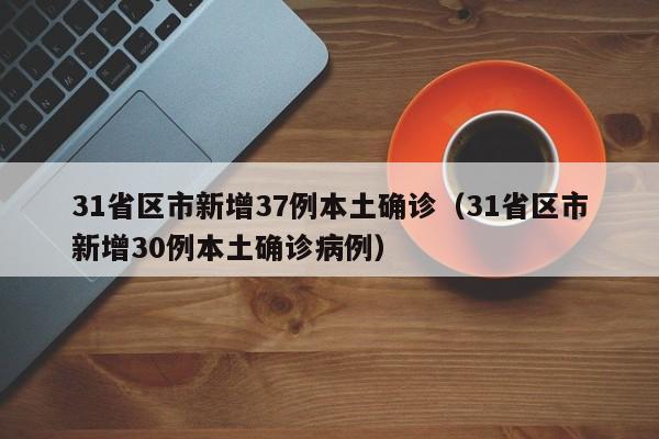 31省区市新增37例本土确诊(31省区市新增30例本土确诊病例)