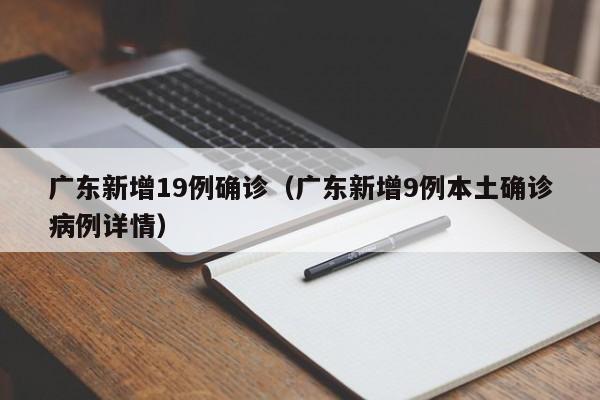 广东新增19例确诊(广东新增9例本土确诊病例详情)