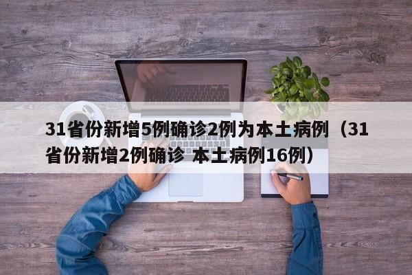31省份新增5例确诊2例为本土病例(31省份新增2例确诊 本土病例16例)