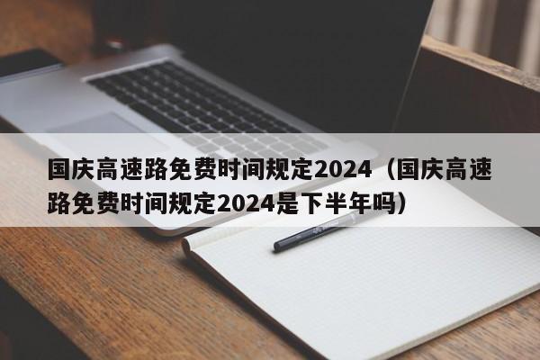 国庆高速路免费时间规定2024(国庆高速路免费时间规定2024是下半年吗)