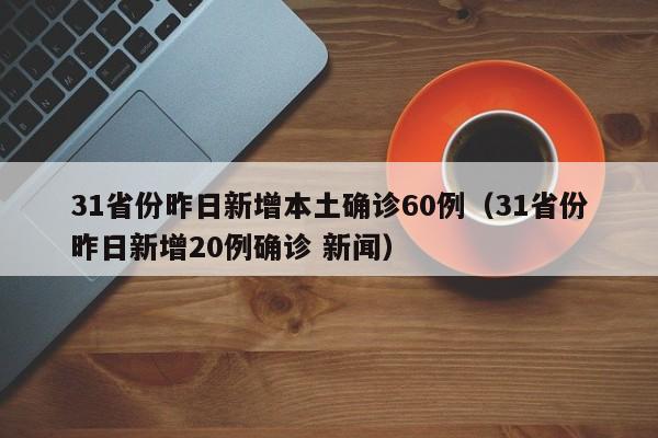 31省份昨日新增本土确诊60例(31省份昨日新增20例确诊 新闻)