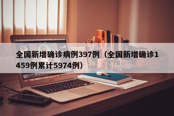 全国新增确诊病例397例(全国新增确诊1459例累计5974例)