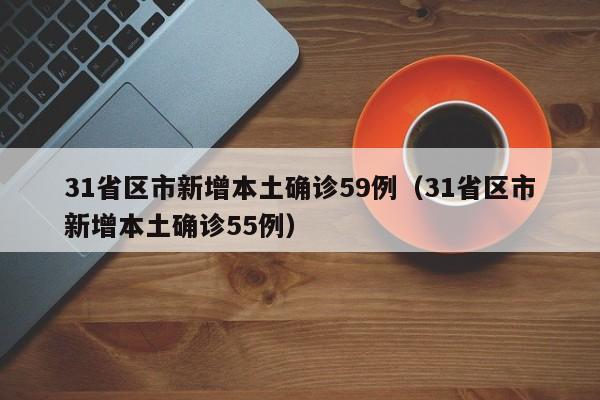 31省区市新增本土确诊59例(31省区市新增本土确诊55例)