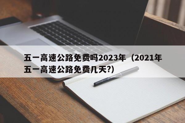 五一高速公路免费吗2023年(2021年五一高速公路免费几天?)