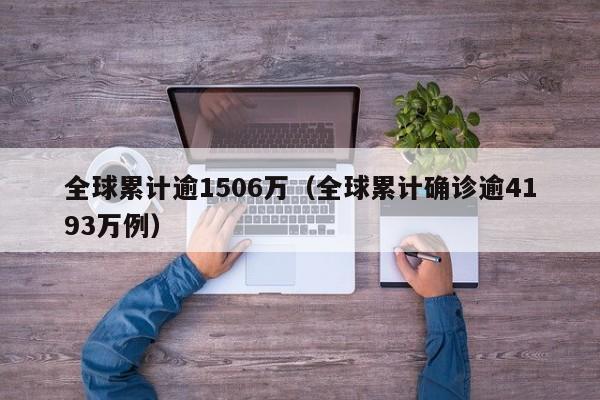 全球累计逾1506万(全球累计确诊逾4193万例)