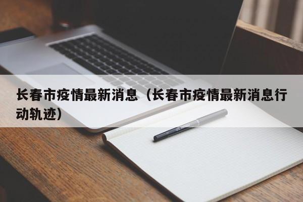 长春市疫情最新消息(长春市疫情最新消息行动轨迹)