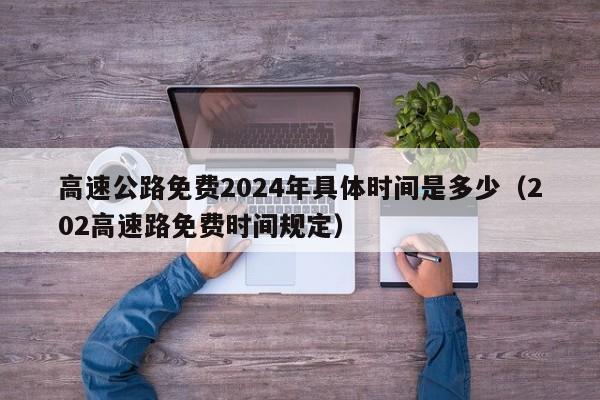 高速公路免费2024年具体时间是多少（202高速路免费时间规定）