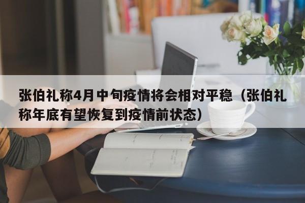 张伯礼称4月中旬疫情将会相对平稳(张伯礼称年底有望恢复到疫情前状态)