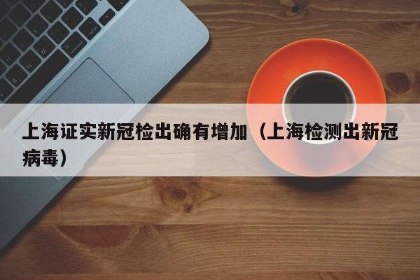 上海证实新冠检出确有增加(上海检测出新冠病毒)