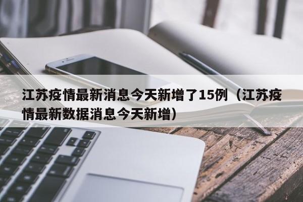 江苏疫情最新消息今天新增了15例(江苏疫情最新数据消息今天新增)